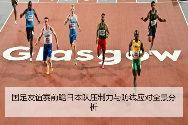 国足友谊赛前瞻日本队压制力与防线应对全景分析